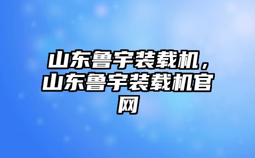 山東魯宇裝載機，山東魯宇裝載機官網(wǎng)