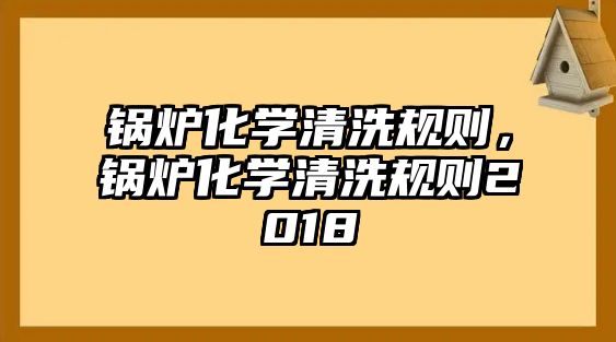 鍋爐化學清洗規(guī)則，鍋爐化學清洗規(guī)則2018