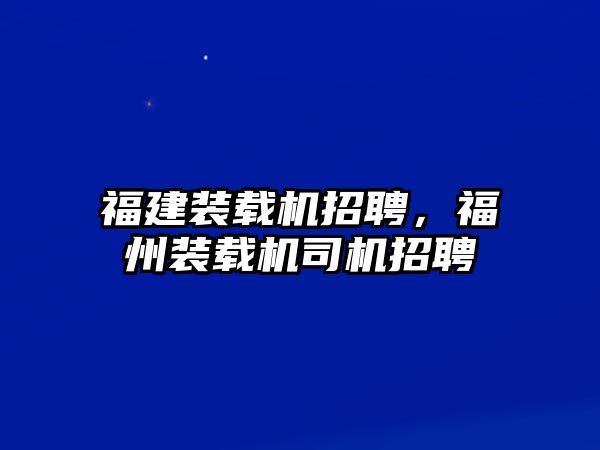 福建裝載機(jī)招聘，福州裝載機(jī)司機(jī)招聘