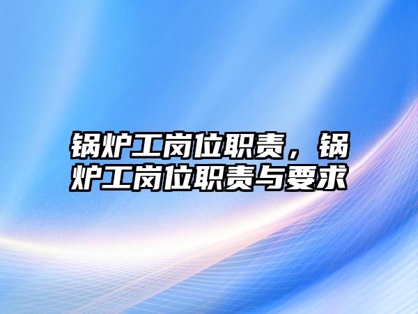 鍋爐工崗位職責，鍋爐工崗位職責與要求