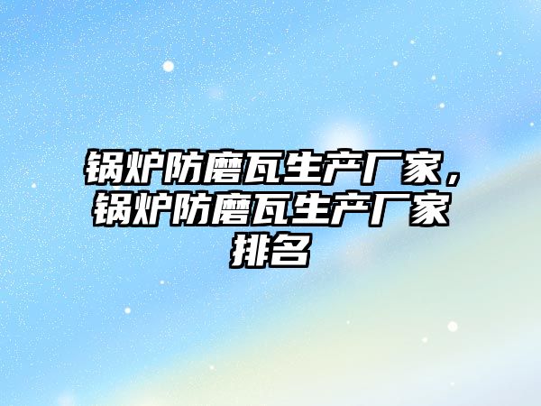 鍋爐防磨瓦生產廠家，鍋爐防磨瓦生產廠家排名