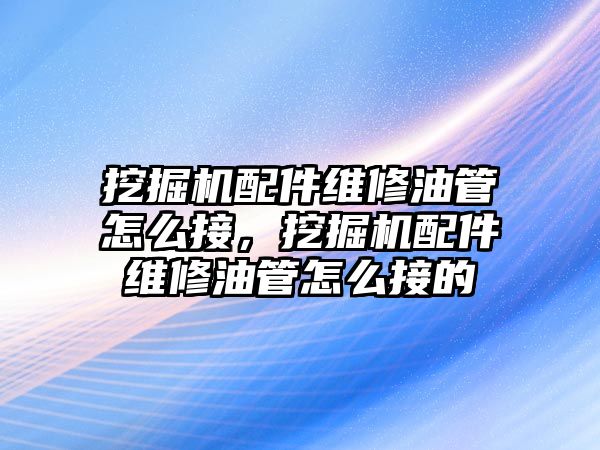 挖掘機配件維修油管怎么接，挖掘機配件維修油管怎么接的