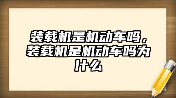 裝載機是機動車嗎，裝載機是機動車嗎為什么