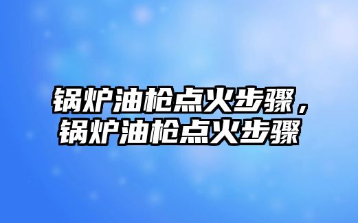 鍋爐油槍點火步驟，鍋爐油槍點火步驟