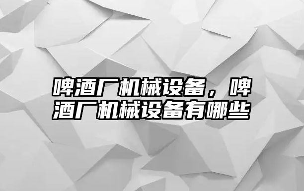 啤酒廠機(jī)械設(shè)備，啤酒廠機(jī)械設(shè)備有哪些