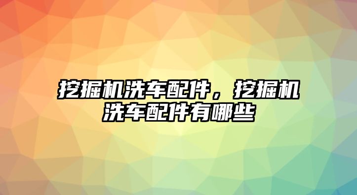 挖掘機洗車配件，挖掘機洗車配件有哪些