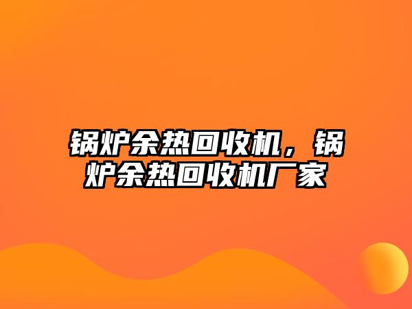 鍋爐余熱回收機(jī)，鍋爐余熱回收機(jī)廠家