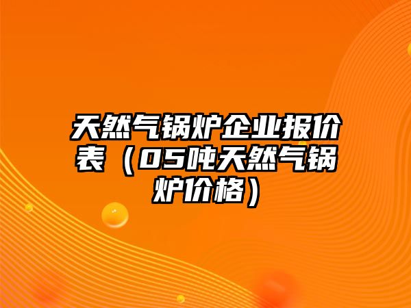 天然氣鍋爐企業(yè)報價表（05噸天然氣鍋爐價格）