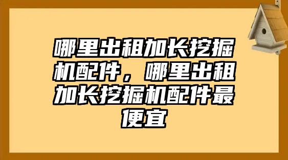 哪里出租加長挖掘機(jī)配件，哪里出租加長挖掘機(jī)配件最便宜