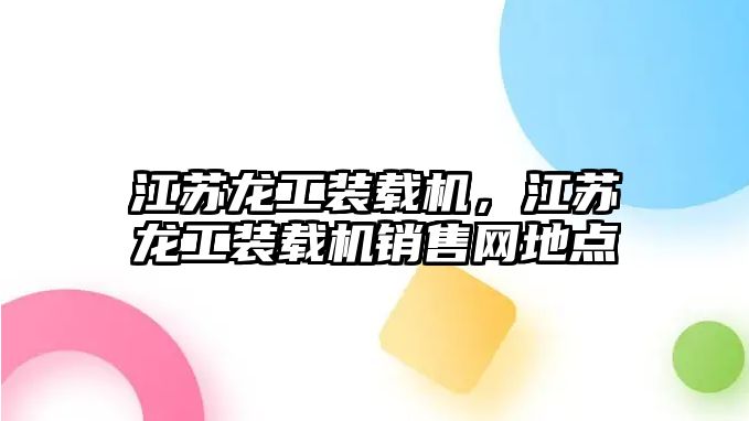 江蘇龍工裝載機(jī)，江蘇龍工裝載機(jī)銷售網(wǎng)地點(diǎn)