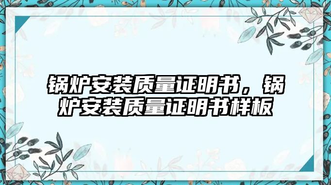 鍋爐安裝質(zhì)量證明書，鍋爐安裝質(zhì)量證明書樣板