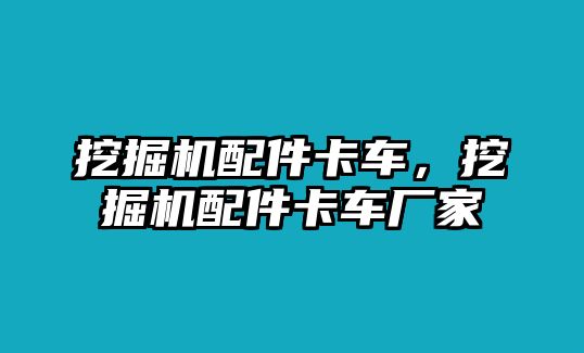 挖掘機配件卡車，挖掘機配件卡車廠家