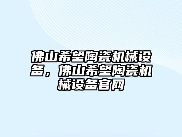 佛山希望陶瓷機(jī)械設(shè)備，佛山希望陶瓷機(jī)械設(shè)備官網(wǎng)