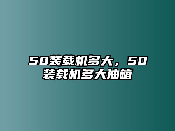 50裝載機(jī)多大，50裝載機(jī)多大油箱