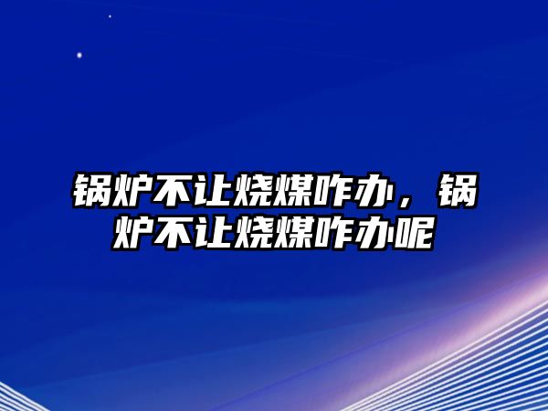 鍋爐不讓燒煤咋辦，鍋爐不讓燒煤咋辦呢