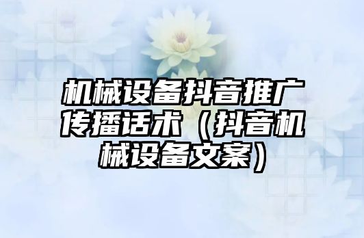 機械設(shè)備抖音推廣傳播話術(shù)（抖音機械設(shè)備文案）