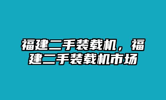 福建二手裝載機(jī)，福建二手裝載機(jī)市場(chǎng)