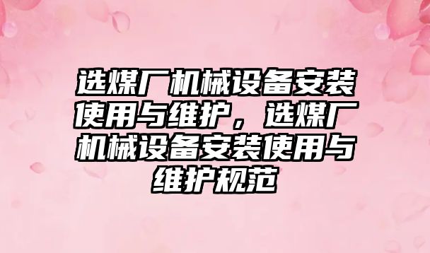 選煤廠機械設(shè)備安裝使用與維護，選煤廠機械設(shè)備安裝使用與維護規(guī)范