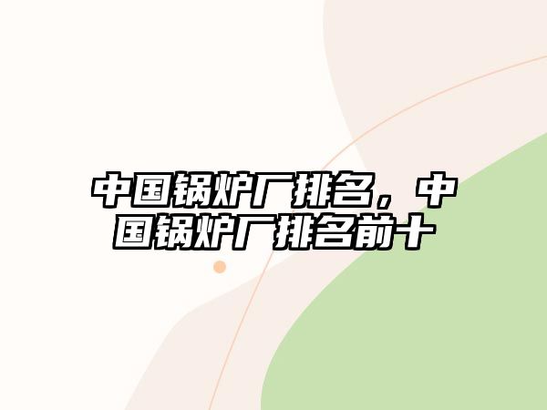 中國鍋爐廠排名，中國鍋爐廠排名前十