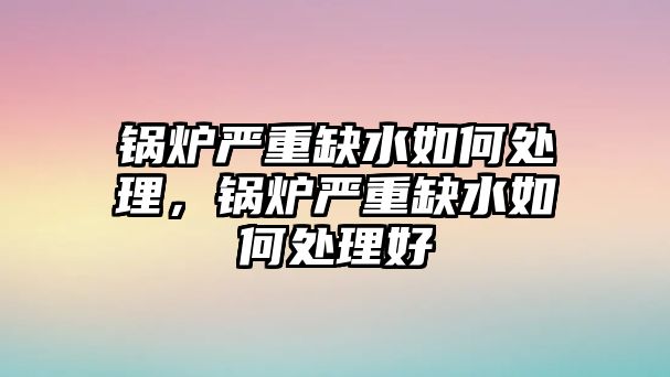 鍋爐嚴(yán)重缺水如何處理，鍋爐嚴(yán)重缺水如何處理好