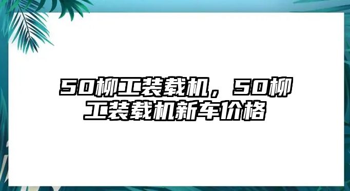 50柳工裝載機(jī)，50柳工裝載機(jī)新車價(jià)格