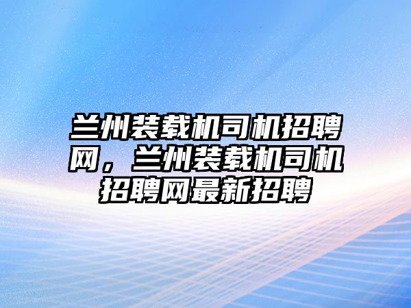 蘭州裝載機(jī)司機(jī)招聘網(wǎng)，蘭州裝載機(jī)司機(jī)招聘網(wǎng)最新招聘