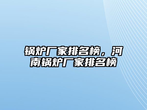 鍋爐廠家排名榜，河南鍋爐廠家排名榜