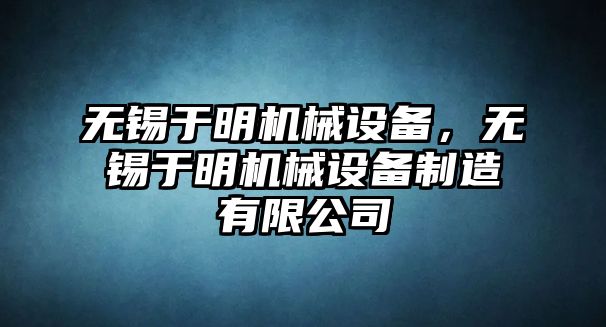 無錫于明機械設(shè)備，無錫于明機械設(shè)備制造有限公司