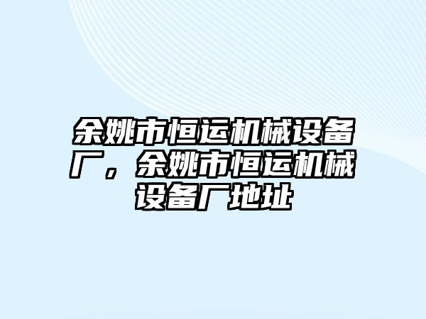 余姚市恒運(yùn)機(jī)械設(shè)備廠，余姚市恒運(yùn)機(jī)械設(shè)備廠地址