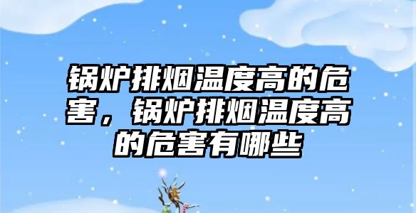 鍋爐排煙溫度高的危害，鍋爐排煙溫度高的危害有哪些