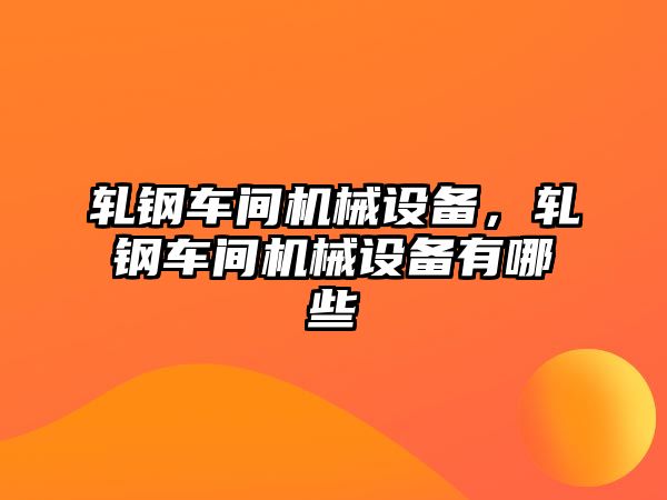 軋鋼車間機械設備，軋鋼車間機械設備有哪些