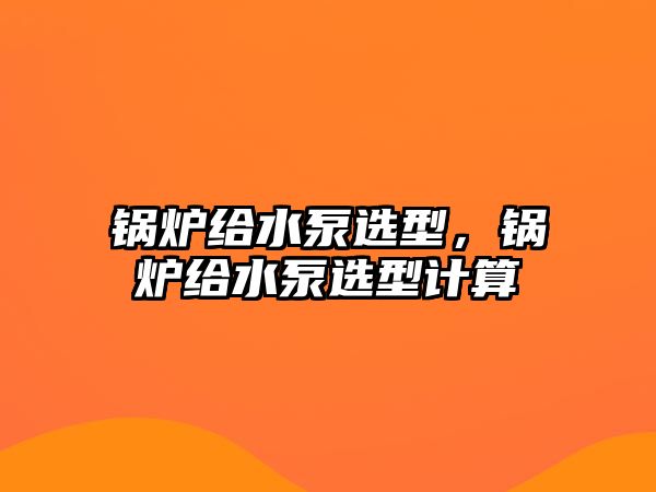 鍋爐給水泵選型，鍋爐給水泵選型計算