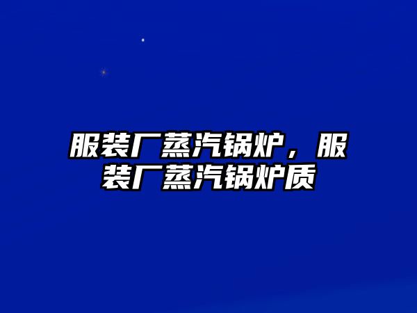 服裝廠蒸汽鍋爐，服裝廠蒸汽鍋爐質(zhì)釿