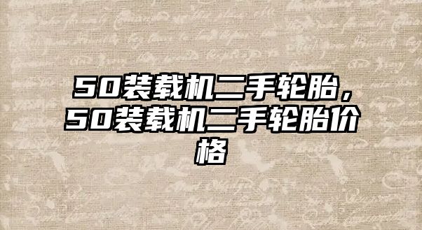 50裝載機(jī)二手輪胎，50裝載機(jī)二手輪胎價(jià)格