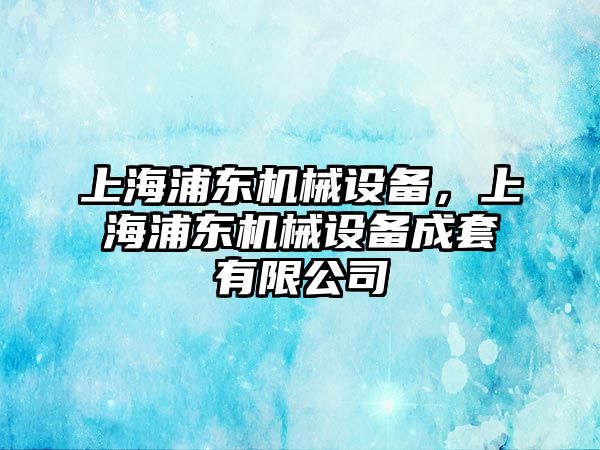 上海浦東機(jī)械設(shè)備，上海浦東機(jī)械設(shè)備成套有限公司