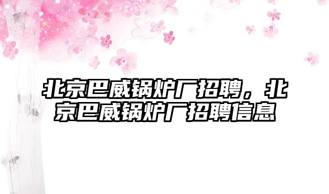 北京巴威鍋爐廠招聘，北京巴威鍋爐廠招聘信息