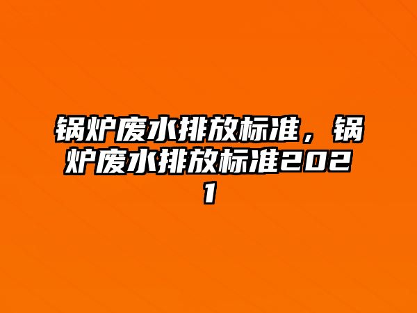 鍋爐廢水排放標(biāo)準(zhǔn)，鍋爐廢水排放標(biāo)準(zhǔn)2021