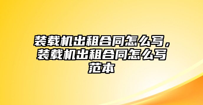 裝載機出租合同怎么寫，裝載機出租合同怎么寫范本