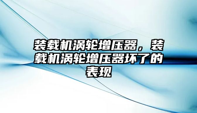 裝載機渦輪增壓器，裝載機渦輪增壓器壞了的表現(xiàn)