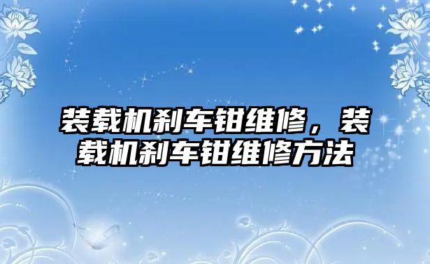 裝載機(jī)剎車鉗維修，裝載機(jī)剎車鉗維修方法