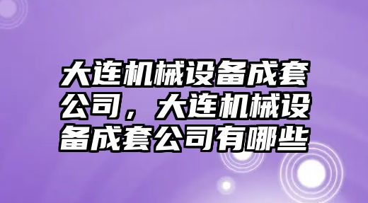 大連機械設(shè)備成套公司，大連機械設(shè)備成套公司有哪些