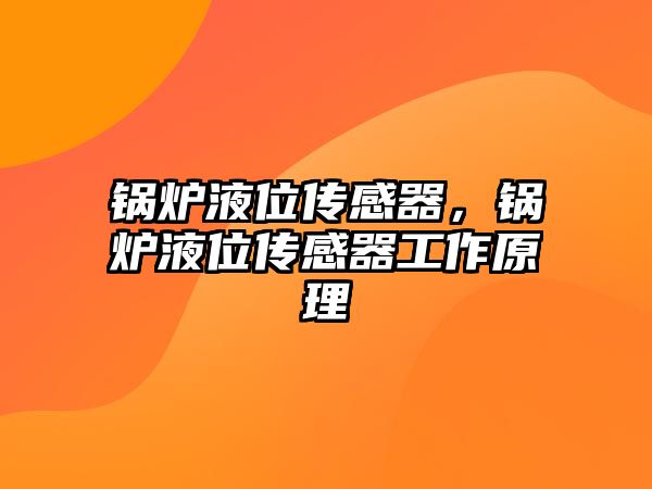 鍋爐液位傳感器，鍋爐液位傳感器工作原理