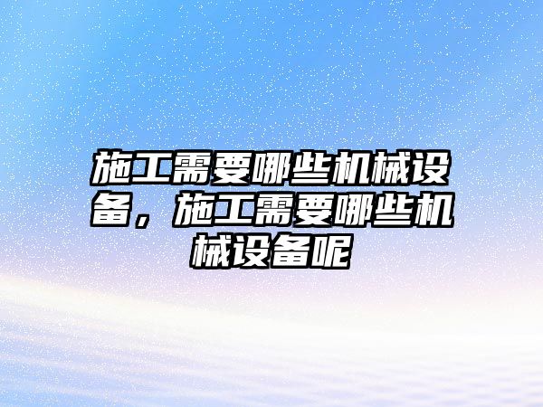 施工需要哪些機械設備，施工需要哪些機械設備呢