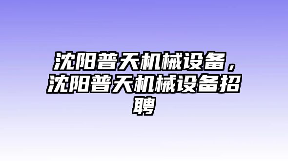 沈陽普天機(jī)械設(shè)備，沈陽普天機(jī)械設(shè)備招聘