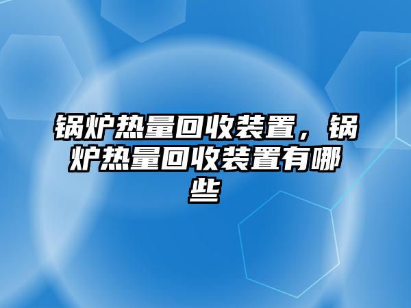 鍋爐熱量回收裝置，鍋爐熱量回收裝置有哪些