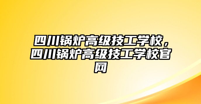 四川鍋爐高級技工學校，四川鍋爐高級技工學校官網