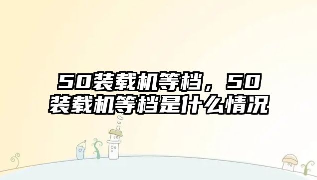 50裝載機等檔，50裝載機等檔是什么情況