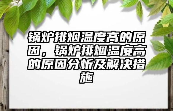 鍋爐排煙溫度高的原因，鍋爐排煙溫度高的原因分析及解決措施