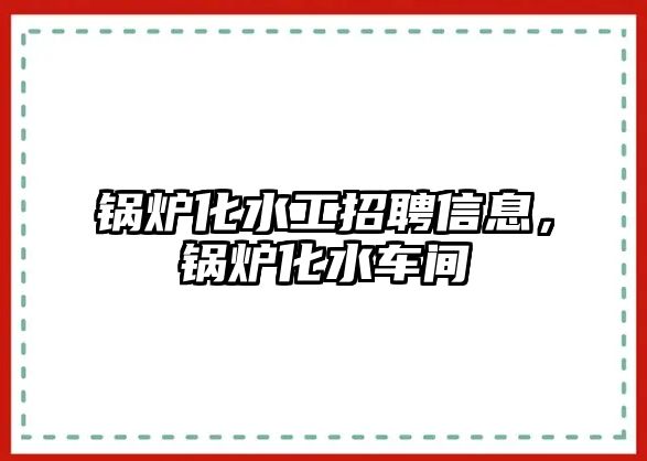 鍋爐化水工招聘信息，鍋爐化水車間