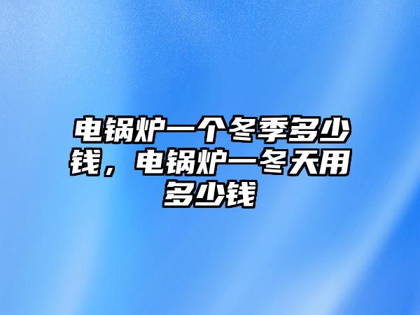 電鍋爐一個冬季多少錢，電鍋爐一冬天用多少錢